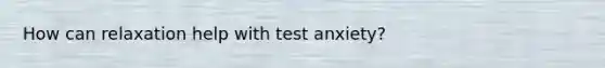 How can relaxation help with test anxiety?