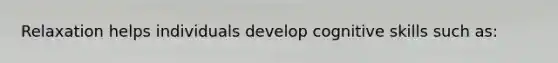 Relaxation helps individuals develop cognitive skills such as: