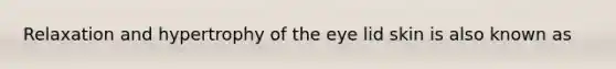 Relaxation and hypertrophy of the eye lid skin is also known as