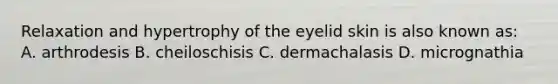 Relaxation and hypertrophy of the eyelid skin is also known as: A. arthrodesis B. cheiloschisis C. dermachalasis D. micrognathia