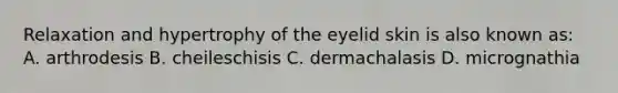 Relaxation and hypertrophy of the eyelid skin is also known as: A. arthrodesis B. cheileschisis C. dermachalasis D. micrognathia