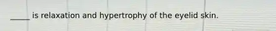 _____ is relaxation and hypertrophy of the eyelid skin.