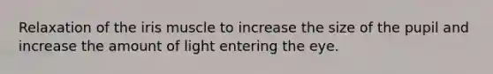 Relaxation of the iris muscle to increase the size of the pupil and increase the amount of light entering the eye.