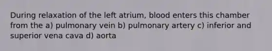 During relaxation of the left atrium, blood enters this chamber from the a) pulmonary vein b) pulmonary artery c) inferior and superior vena cava d) aorta