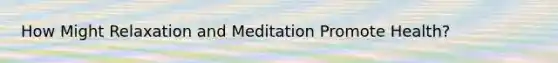 How Might Relaxation and Meditation Promote Health?