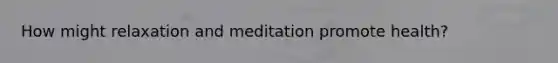 How might relaxation and meditation promote health?