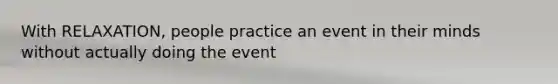 With RELAXATION, people practice an event in their minds without actually doing the event