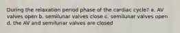 During the relaxation period phase of the cardiac cycle? a. AV valves open b. semilunar valves close c. semilunar valves open d. the AV and semilunar valves are closed