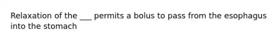 Relaxation of the ___ permits a bolus to pass from the esophagus into the stomach