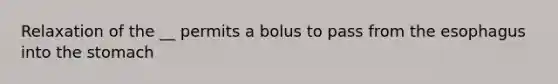 Relaxation of the __ permits a bolus to pass from the esophagus into the stomach