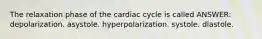 The relaxation phase of the cardiac cycle is called ANSWER: depolarization. asystole. hyperpolarization. systole. diastole.