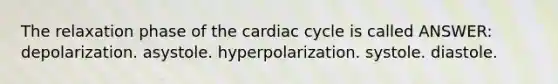 The relaxation phase of the cardiac cycle is called ANSWER: depolarization. asystole. hyperpolarization. systole. diastole.