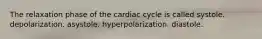 The relaxation phase of the cardiac cycle is called systole. depolarization. asystole. hyperpolarization. diastole.