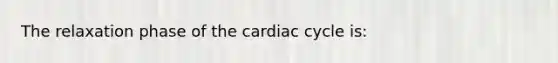 The relaxation phase of the cardiac cycle is: