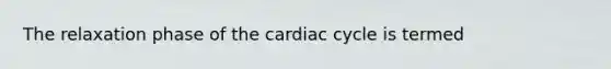 The relaxation phase of the cardiac cycle is termed