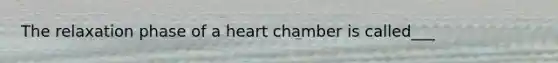 The relaxation phase of a heart chamber is called___