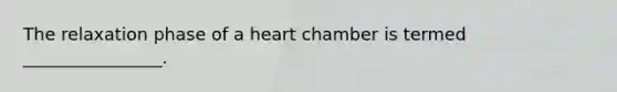 The relaxation phase of a heart chamber is termed ________________.