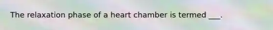 The relaxation phase of a heart chamber is termed ___.