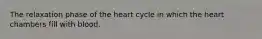 The relaxation phase of the heart cycle in which the heart chambers fill with blood.