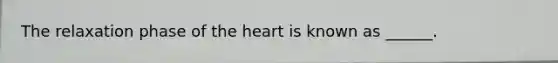 The relaxation phase of the heart is known as ______.