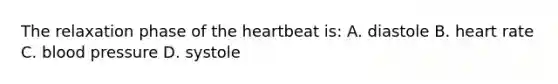 The relaxation phase of the heartbeat is: A. diastole B. heart rate C. blood pressure D. systole