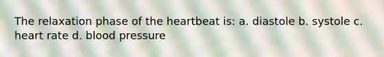 The relaxation phase of <a href='https://www.questionai.com/knowledge/kya8ocqc6o-the-heart' class='anchor-knowledge'>the heart</a>beat is: a. diastole b. systole c. heart rate d. blood pressure