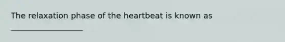 The relaxation phase of the heartbeat is known as __________________