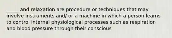 _____ and relaxation are procedure or techniques that may involve instruments and/ or a machine in which a person learns to control internal physiological processes such as respiration and blood pressure through their conscious