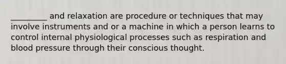 _________ and relaxation are procedure or techniques that may involve instruments and or a machine in which a person learns to control internal physiological processes such as respiration and blood pressure through their conscious thought.