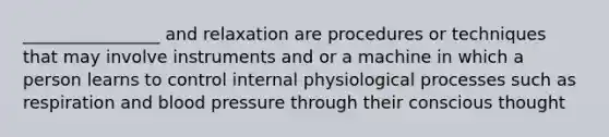 ________________ and relaxation are procedures or techniques that may involve instruments and or a machine in which a person learns to control internal physiological processes such as respiration and blood pressure through their conscious thought