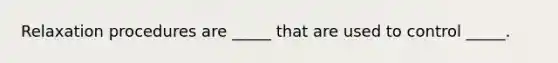 Relaxation procedures are _____ that are used to control _____.