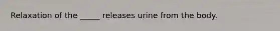 Relaxation of the _____ releases urine from the body.