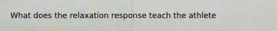 What does the relaxation response teach the athlete