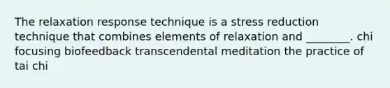 The relaxation response technique is a stress reduction technique that combines elements of relaxation and ________. chi focusing biofeedback transcendental meditation the practice of tai chi