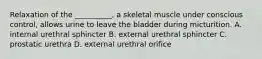 Relaxation of the __________, a skeletal muscle under conscious control, allows urine to leave the bladder during micturition. A. internal urethral sphincter B. external urethral sphincter C. prostatic urethra D. external urethral orifice