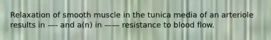 Relaxation of smooth muscle in the tunica media of an arteriole results in —- and a(n) in —— resistance to blood flow.