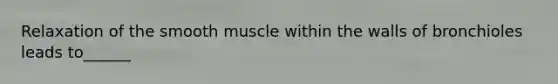 Relaxation of the smooth muscle within the walls of bronchioles leads to______