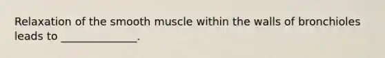 Relaxation of the smooth muscle within the walls of bronchioles leads to ______________.