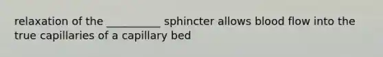 relaxation of the __________ sphincter allows blood flow into the true capillaries of a capillary bed