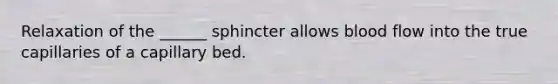 Relaxation of the ______ sphincter allows blood flow into the true capillaries of a capillary bed.