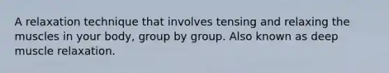 A relaxation technique that involves tensing and relaxing the muscles in your body, group by group. Also known as deep muscle relaxation.