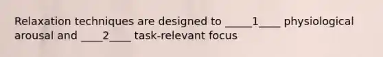 Relaxation techniques are designed to _____1____ physiological arousal and ____2____ task-relevant focus