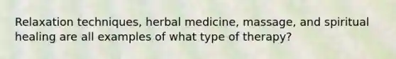 Relaxation techniques, herbal medicine, massage, and spiritual healing are all examples of what type of therapy?