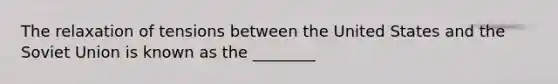 The relaxation of tensions between the United States and the Soviet Union is known as the ________