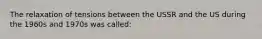 The relaxation of tensions between the USSR and the US during the 1960s and 1970s was called: