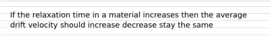 If the relaxation time in a material increases then the average drift velocity should increase decrease stay the same