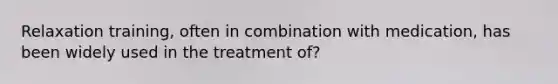 Relaxation training, often in combination with medication, has been widely used in the treatment of?