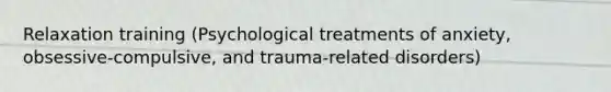 Relaxation training (Psychological treatments of anxiety, obsessive-compulsive, and trauma-related disorders)