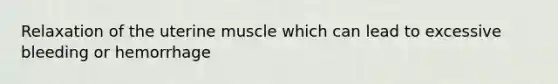 Relaxation of the uterine muscle which can lead to excessive bleeding or hemorrhage