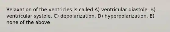 Relaxation of the ventricles is called A) ventricular diastole. B) ventricular systole. C) depolarization. D) hyperpolarization. E) none of the above